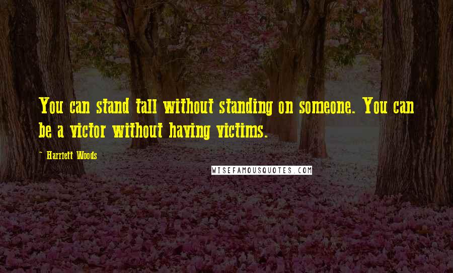 Harriett Woods Quotes: You can stand tall without standing on someone. You can be a victor without having victims.