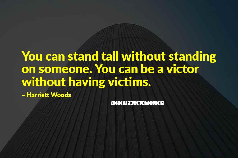 Harriett Woods Quotes: You can stand tall without standing on someone. You can be a victor without having victims.