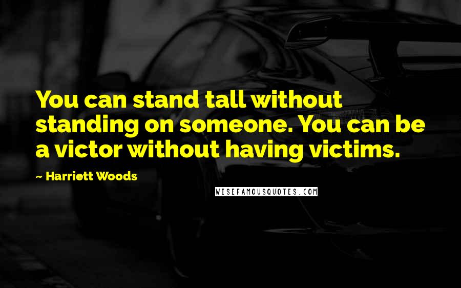 Harriett Woods Quotes: You can stand tall without standing on someone. You can be a victor without having victims.