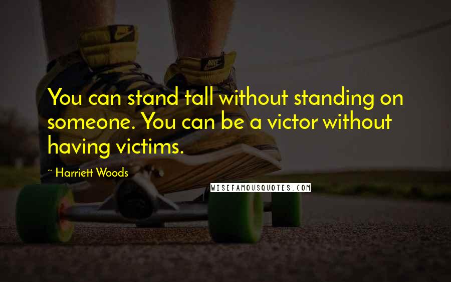 Harriett Woods Quotes: You can stand tall without standing on someone. You can be a victor without having victims.