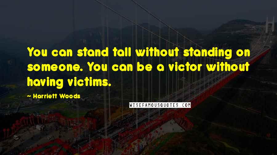 Harriett Woods Quotes: You can stand tall without standing on someone. You can be a victor without having victims.