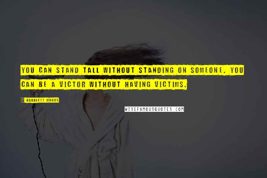 Harriett Woods Quotes: You can stand tall without standing on someone. You can be a victor without having victims.