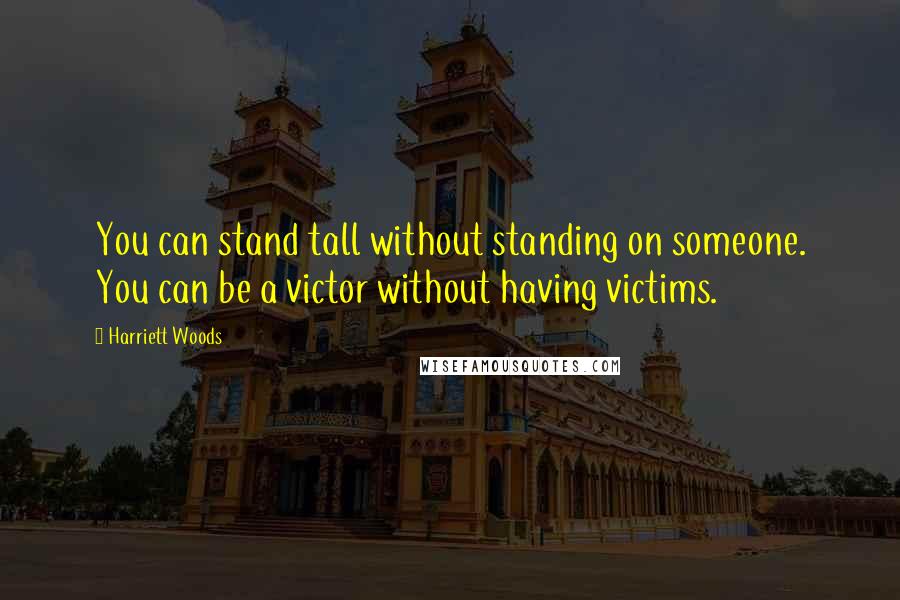 Harriett Woods Quotes: You can stand tall without standing on someone. You can be a victor without having victims.