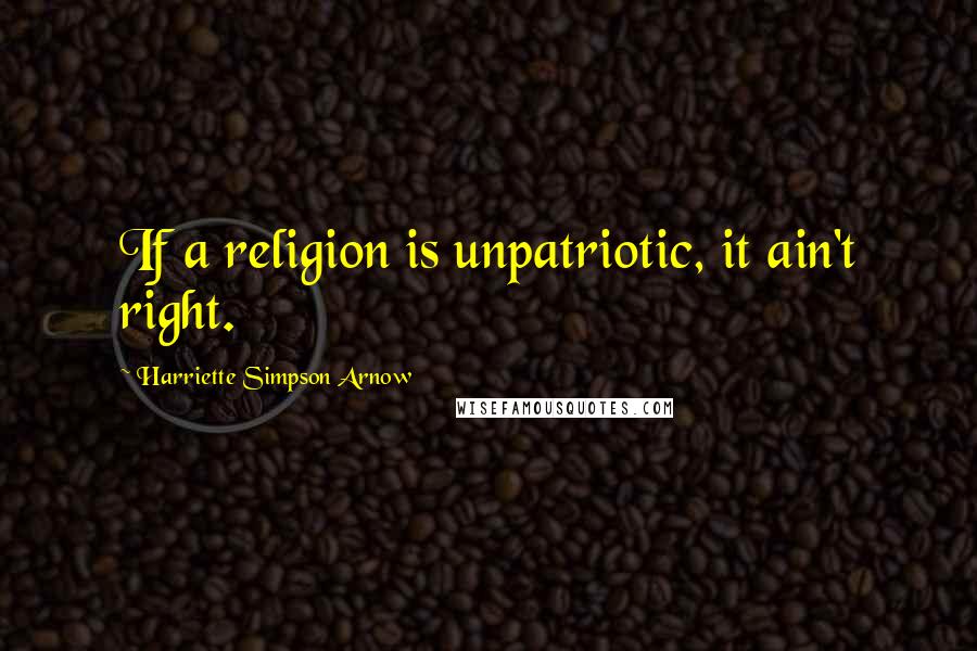 Harriette Simpson Arnow Quotes: If a religion is unpatriotic, it ain't right.