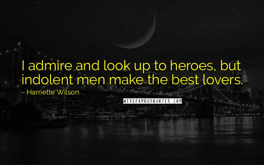 Harriette Wilson Quotes: I admire and look up to heroes, but indolent men make the best lovers.