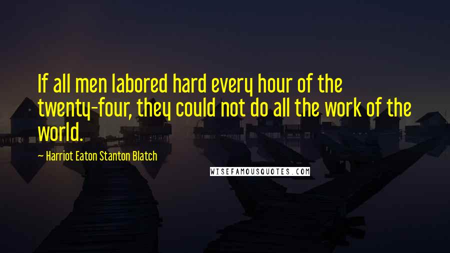 Harriot Eaton Stanton Blatch Quotes: If all men labored hard every hour of the twenty-four, they could not do all the work of the world.