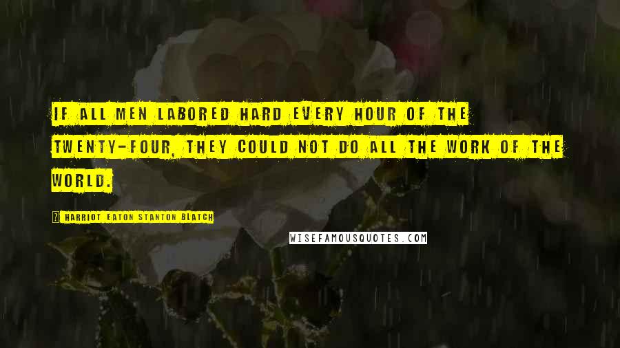 Harriot Eaton Stanton Blatch Quotes: If all men labored hard every hour of the twenty-four, they could not do all the work of the world.