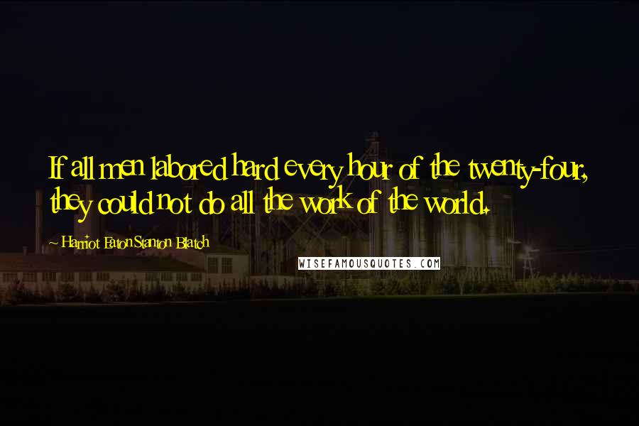 Harriot Eaton Stanton Blatch Quotes: If all men labored hard every hour of the twenty-four, they could not do all the work of the world.