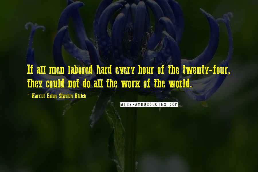 Harriot Eaton Stanton Blatch Quotes: If all men labored hard every hour of the twenty-four, they could not do all the work of the world.