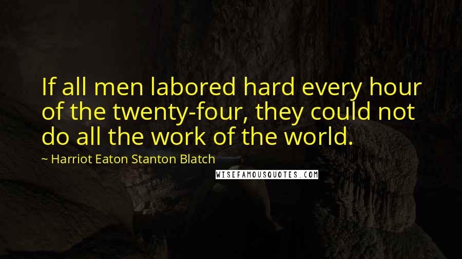 Harriot Eaton Stanton Blatch Quotes: If all men labored hard every hour of the twenty-four, they could not do all the work of the world.