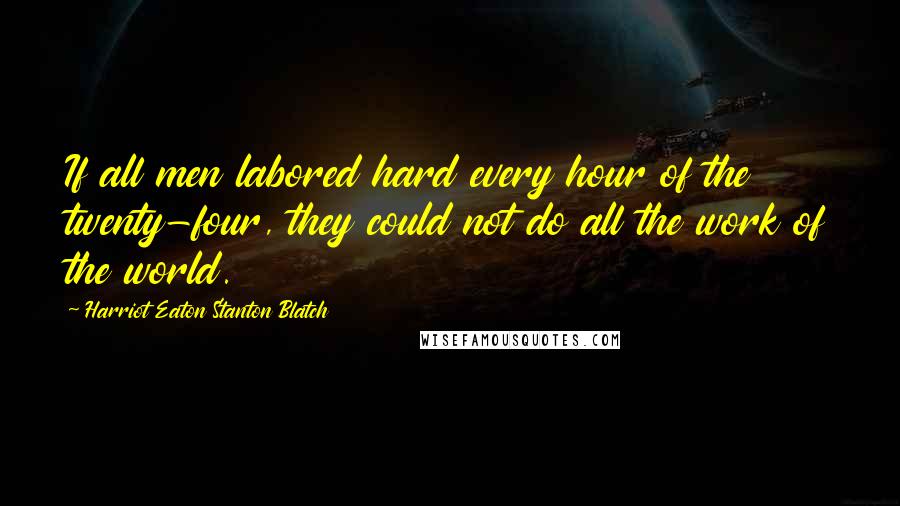 Harriot Eaton Stanton Blatch Quotes: If all men labored hard every hour of the twenty-four, they could not do all the work of the world.