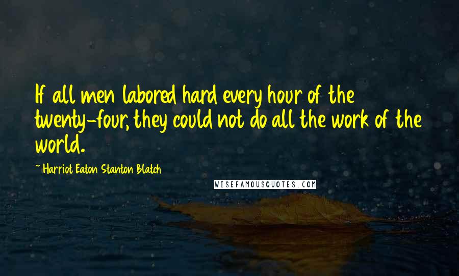 Harriot Eaton Stanton Blatch Quotes: If all men labored hard every hour of the twenty-four, they could not do all the work of the world.