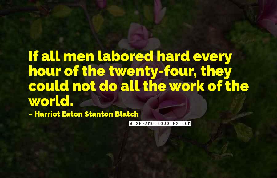 Harriot Eaton Stanton Blatch Quotes: If all men labored hard every hour of the twenty-four, they could not do all the work of the world.