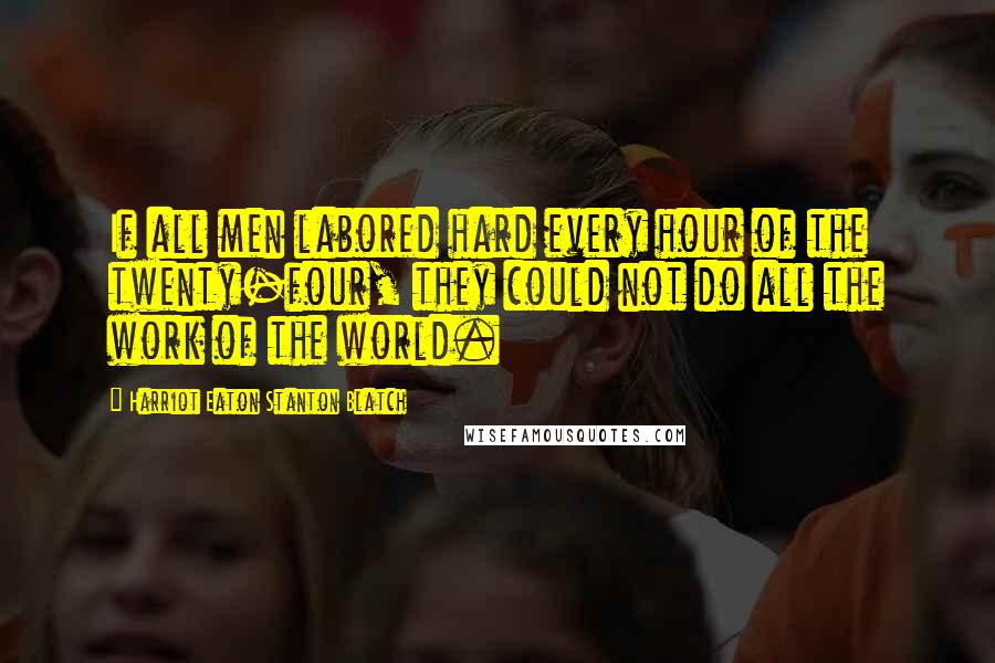 Harriot Eaton Stanton Blatch Quotes: If all men labored hard every hour of the twenty-four, they could not do all the work of the world.