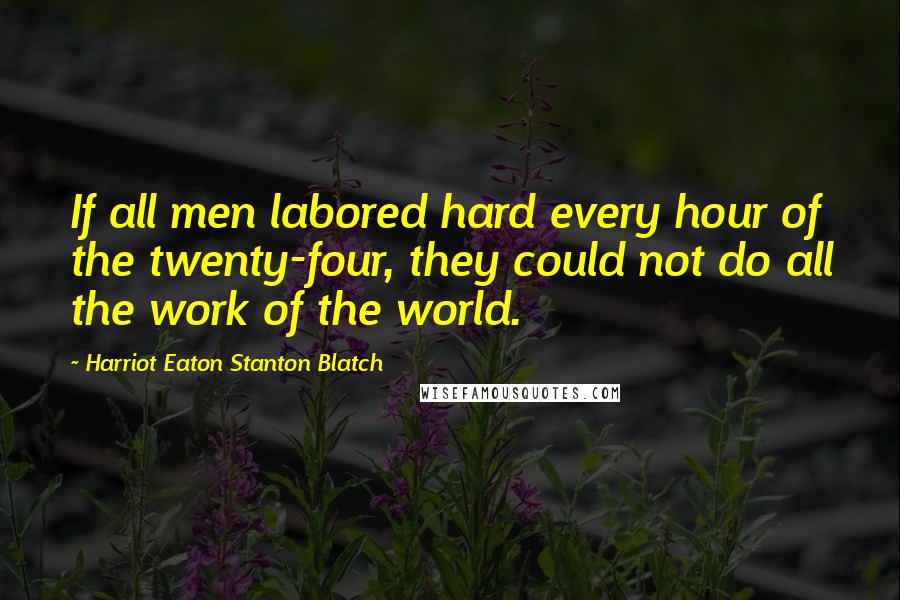 Harriot Eaton Stanton Blatch Quotes: If all men labored hard every hour of the twenty-four, they could not do all the work of the world.