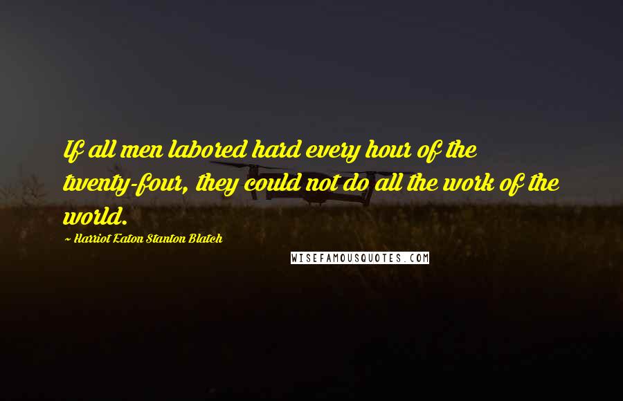 Harriot Eaton Stanton Blatch Quotes: If all men labored hard every hour of the twenty-four, they could not do all the work of the world.