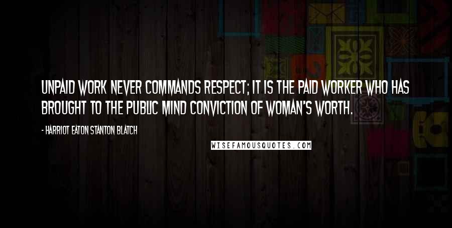 Harriot Eaton Stanton Blatch Quotes: Unpaid work never commands respect; it is the paid worker who has brought to the public mind conviction of woman's worth.