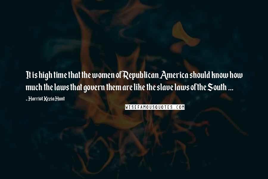 Harriot Kezia Hunt Quotes: It is high time that the women of Republican America should know how much the laws that govern them are like the slave laws ofthe South ...