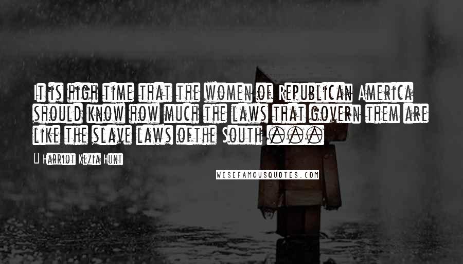 Harriot Kezia Hunt Quotes: It is high time that the women of Republican America should know how much the laws that govern them are like the slave laws ofthe South ...