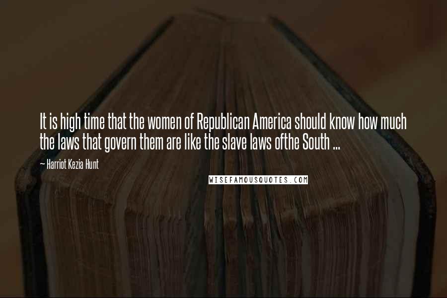 Harriot Kezia Hunt Quotes: It is high time that the women of Republican America should know how much the laws that govern them are like the slave laws ofthe South ...