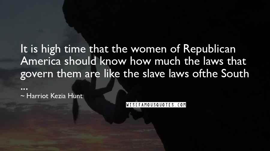 Harriot Kezia Hunt Quotes: It is high time that the women of Republican America should know how much the laws that govern them are like the slave laws ofthe South ...