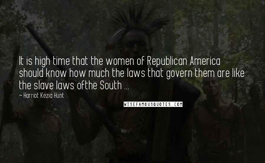 Harriot Kezia Hunt Quotes: It is high time that the women of Republican America should know how much the laws that govern them are like the slave laws ofthe South ...