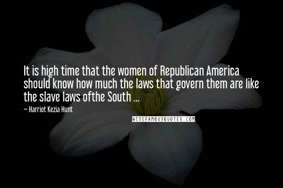 Harriot Kezia Hunt Quotes: It is high time that the women of Republican America should know how much the laws that govern them are like the slave laws ofthe South ...