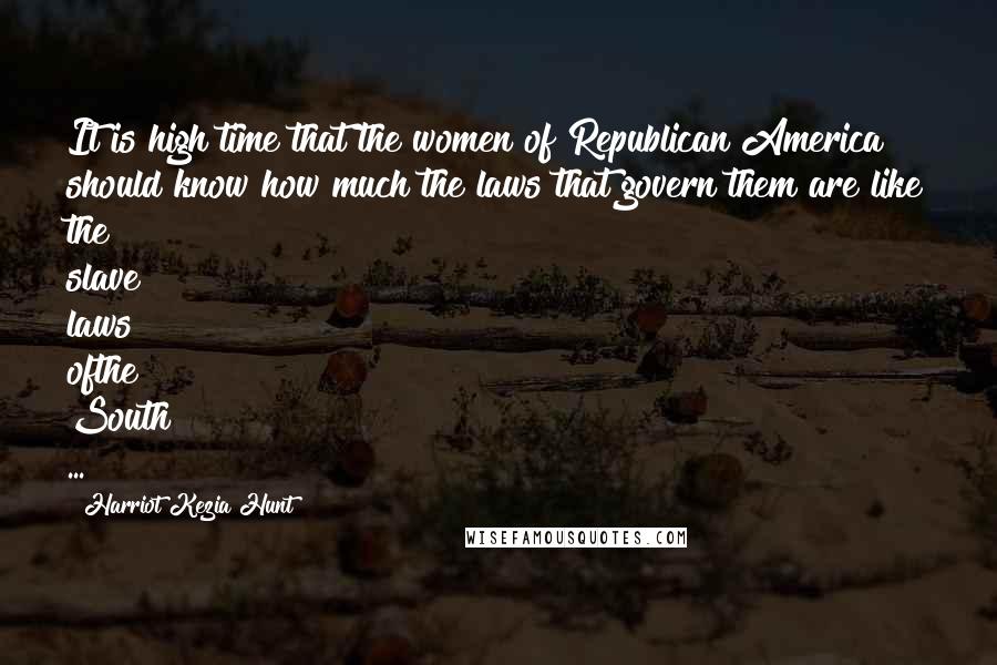 Harriot Kezia Hunt Quotes: It is high time that the women of Republican America should know how much the laws that govern them are like the slave laws ofthe South ...