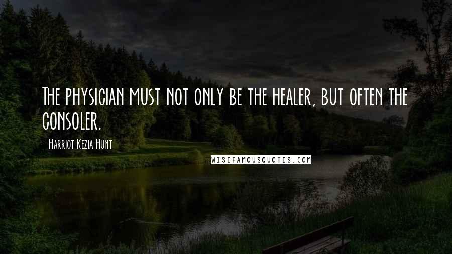 Harriot Kezia Hunt Quotes: The physician must not only be the healer, but often the consoler.
