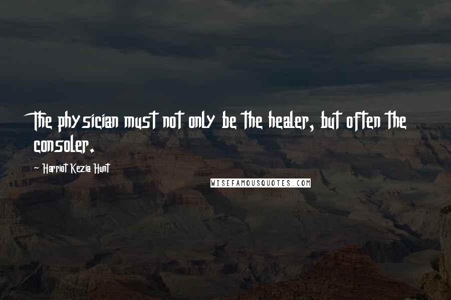 Harriot Kezia Hunt Quotes: The physician must not only be the healer, but often the consoler.
