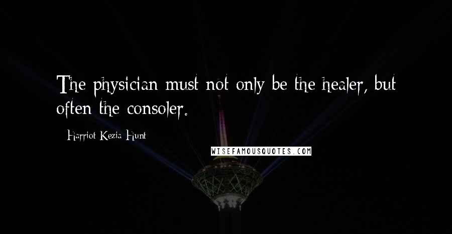 Harriot Kezia Hunt Quotes: The physician must not only be the healer, but often the consoler.