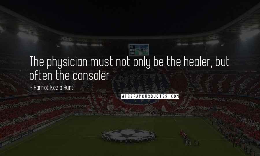 Harriot Kezia Hunt Quotes: The physician must not only be the healer, but often the consoler.