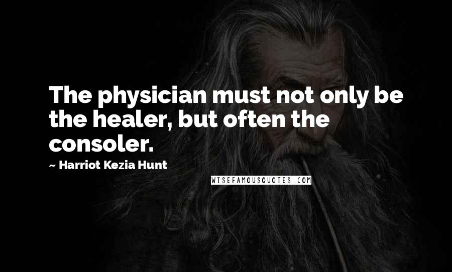 Harriot Kezia Hunt Quotes: The physician must not only be the healer, but often the consoler.