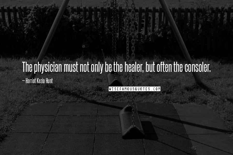 Harriot Kezia Hunt Quotes: The physician must not only be the healer, but often the consoler.