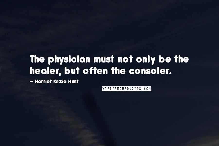 Harriot Kezia Hunt Quotes: The physician must not only be the healer, but often the consoler.
