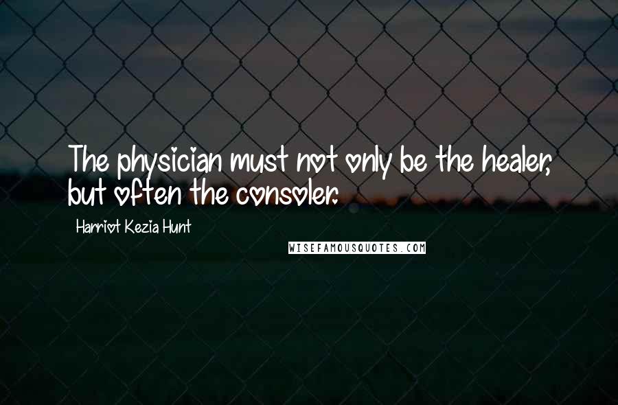 Harriot Kezia Hunt Quotes: The physician must not only be the healer, but often the consoler.
