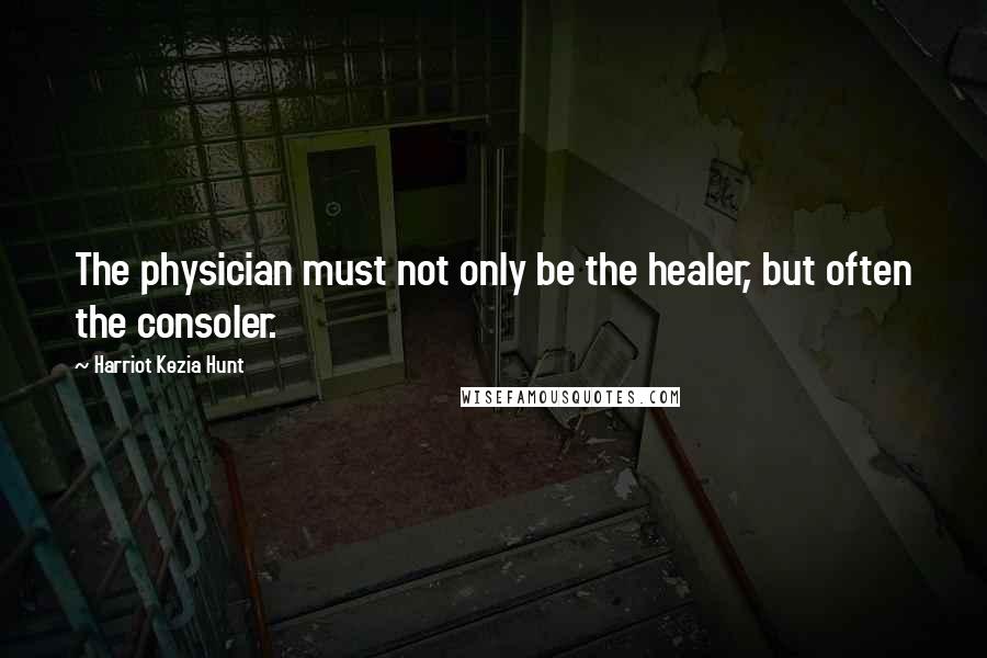 Harriot Kezia Hunt Quotes: The physician must not only be the healer, but often the consoler.