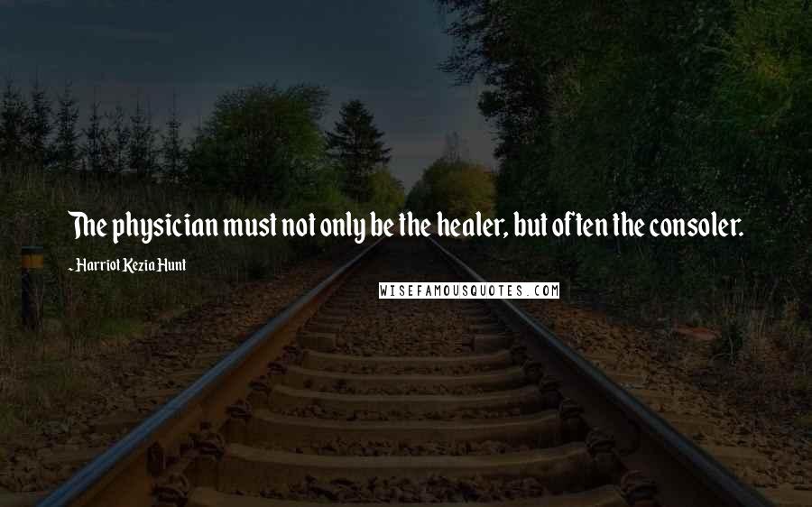 Harriot Kezia Hunt Quotes: The physician must not only be the healer, but often the consoler.
