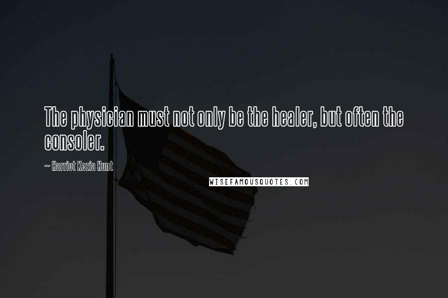 Harriot Kezia Hunt Quotes: The physician must not only be the healer, but often the consoler.