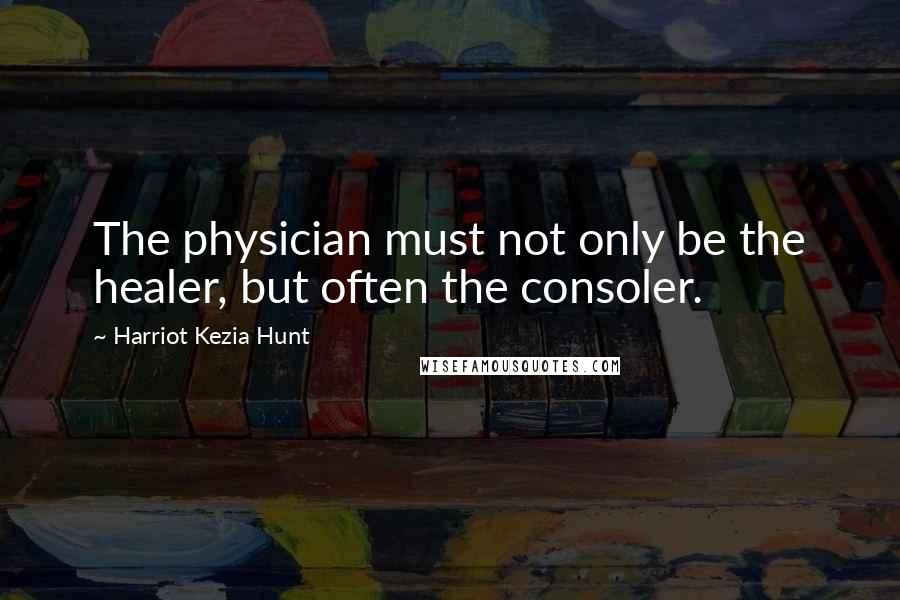 Harriot Kezia Hunt Quotes: The physician must not only be the healer, but often the consoler.