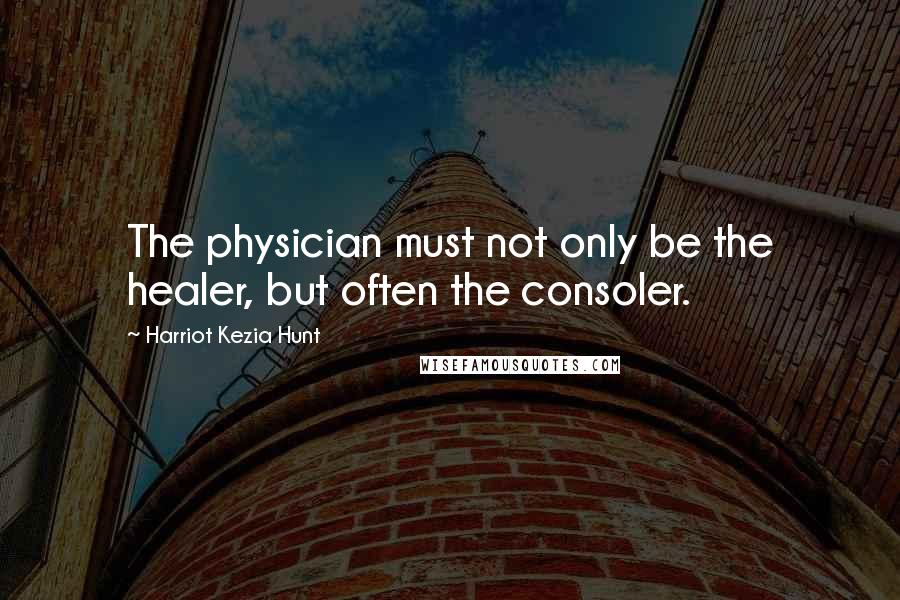 Harriot Kezia Hunt Quotes: The physician must not only be the healer, but often the consoler.
