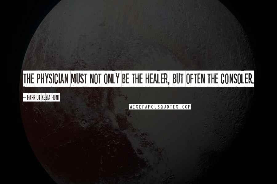 Harriot Kezia Hunt Quotes: The physician must not only be the healer, but often the consoler.