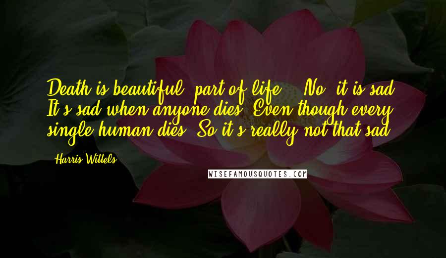 Harris Wittels Quotes: Death is beautiful, part of life... No, it is sad. It's sad when anyone dies. Even though every single human dies. So it's really not that sad.