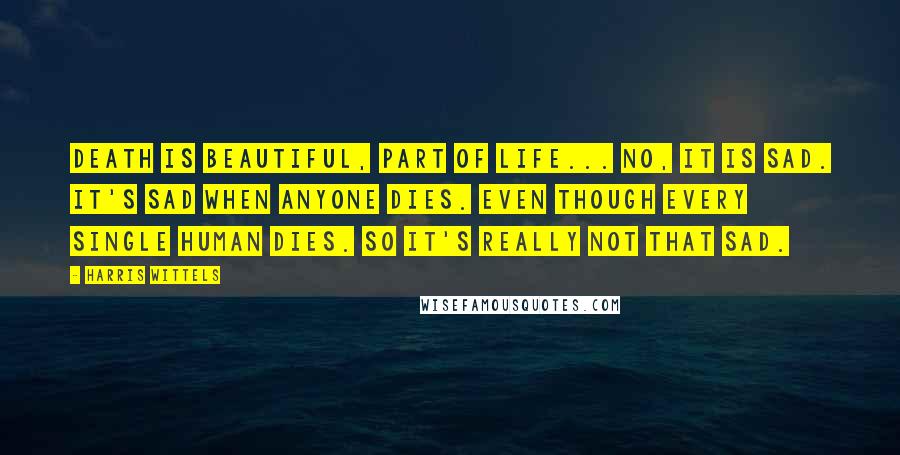 Harris Wittels Quotes: Death is beautiful, part of life... No, it is sad. It's sad when anyone dies. Even though every single human dies. So it's really not that sad.