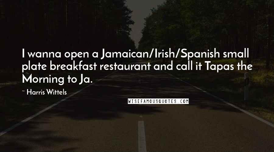 Harris Wittels Quotes: I wanna open a Jamaican/Irish/Spanish small plate breakfast restaurant and call it Tapas the Morning to Ja.