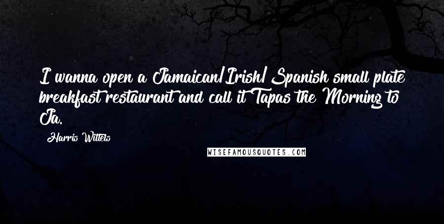 Harris Wittels Quotes: I wanna open a Jamaican/Irish/Spanish small plate breakfast restaurant and call it Tapas the Morning to Ja.