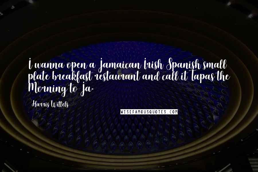 Harris Wittels Quotes: I wanna open a Jamaican/Irish/Spanish small plate breakfast restaurant and call it Tapas the Morning to Ja.