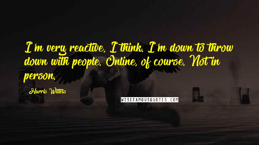 Harris Wittels Quotes: I'm very reactive, I think. I'm down to throw down with people. Online, of course. Not in person.
