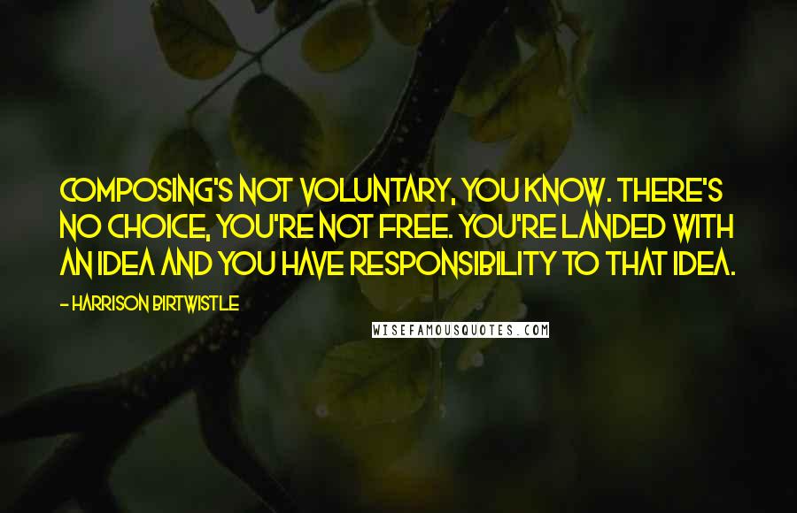 Harrison Birtwistle Quotes: Composing's not voluntary, you know. There's no choice, you're not free. You're landed with an idea and you have responsibility to that idea.