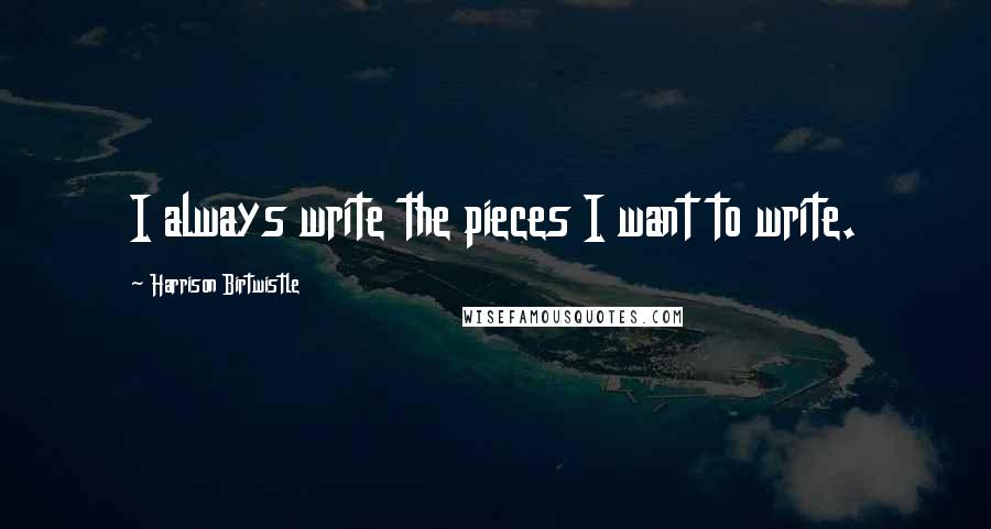 Harrison Birtwistle Quotes: I always write the pieces I want to write.